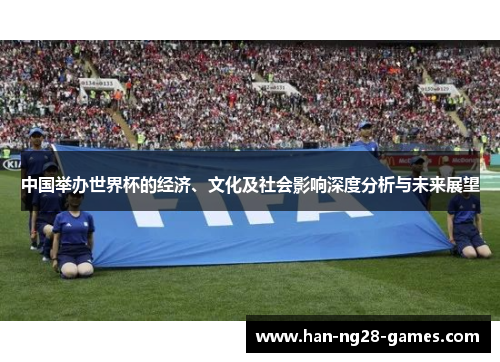 中国举办世界杯的经济、文化及社会影响深度分析与未来展望