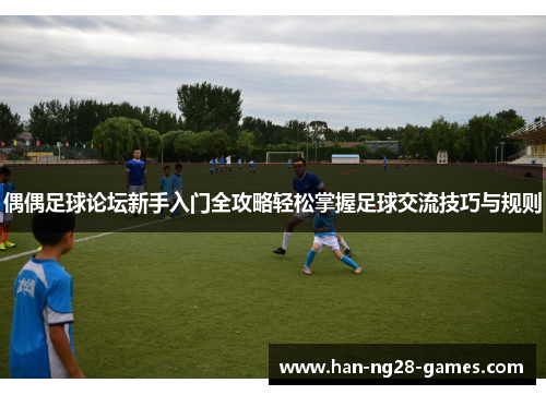 偶偶足球论坛新手入门全攻略轻松掌握足球交流技巧与规则