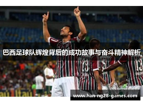 巴西足球队辉煌背后的成功故事与奋斗精神解析 巴西足球队辉煌背后的成功故事与奋斗精神解析