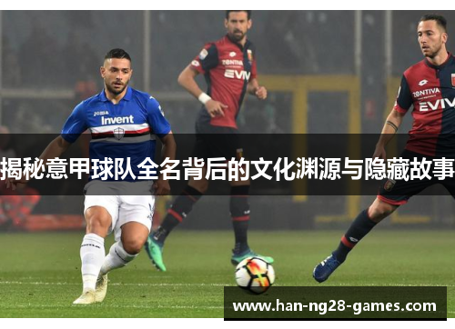 揭秘意甲球队全名背后的文化渊源与隐藏故事