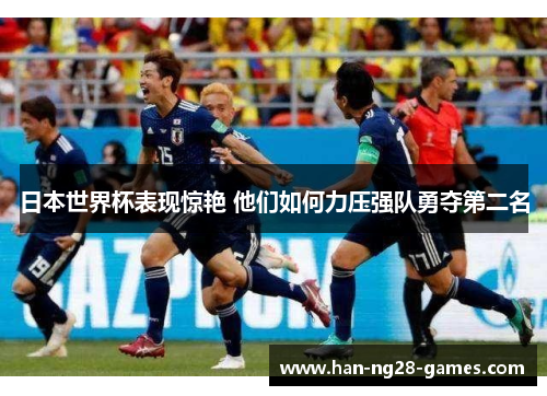 日本世界杯表现惊艳 他们如何力压强队勇夺第二名