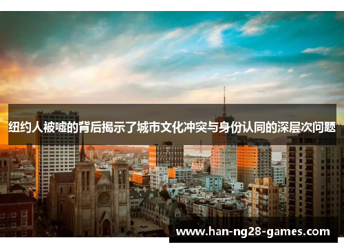 纽约人被嘘的背后揭示了城市文化冲突与身份认同的深层次问题