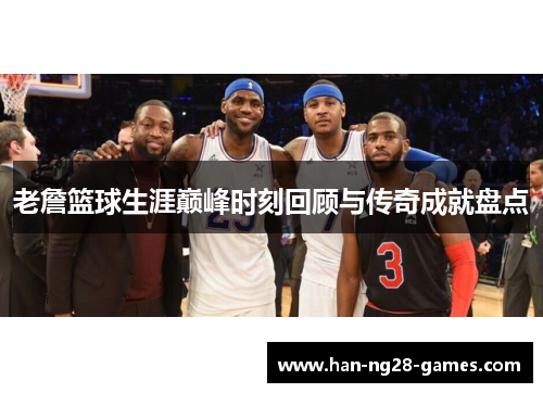 老詹篮球生涯巅峰时刻回顾与传奇成就盘点