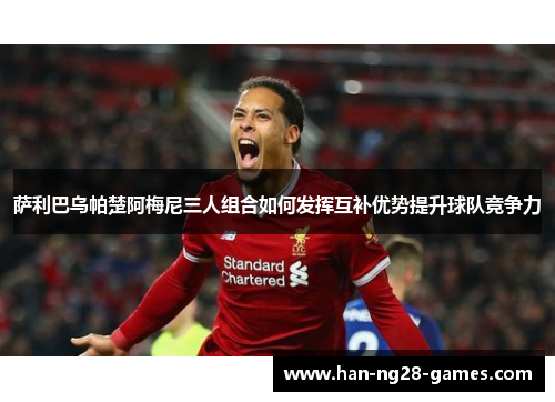 萨利巴乌帕楚阿梅尼三人组合如何发挥互补优势提升球队竞争力