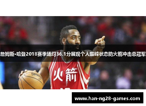 詹姆斯·哈登2018赛季场均36.1分展现个人巅峰状态助火箭冲击总冠军