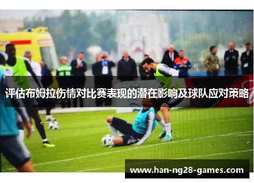 评估布姆拉伤情对比赛表现的潜在影响及球队应对策略 评估布姆拉伤情对比赛表现的潜在影响及球队应对策略