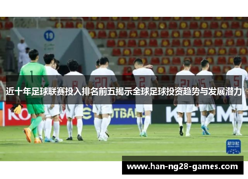 近十年足球联赛投入排名前五揭示全球足球投资趋势与发展潜力