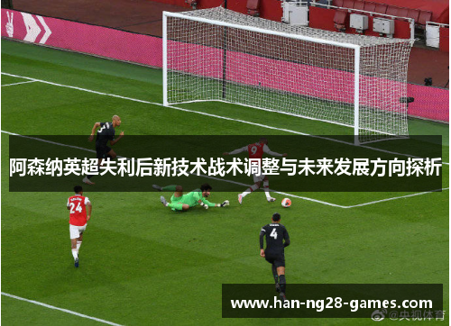 阿森纳英超失利后新技术战术调整与未来发展方向探析