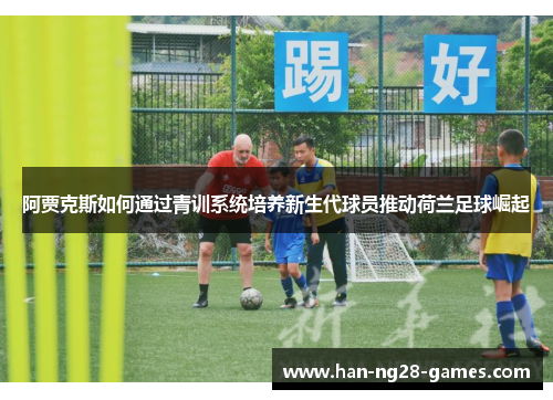 阿贾克斯如何通过青训系统培养新生代球员推动荷兰足球崛起