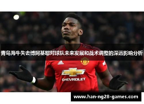 青岛海牛失去博阿基耶对球队未来发展和战术调整的深远影响分析