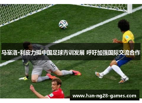 马塞洛·利皮力挺中国足球青训发展 呼吁加强国际交流合作