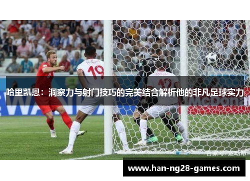 哈里凯恩:洞察力与射门技巧的完美结合解析他的非凡足球实力 哈里凯恩:洞察力与射门技巧的完美结合解析他的非凡足球实力