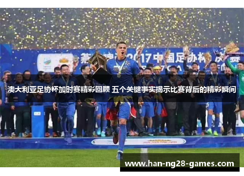 澳大利亚足协杯加时赛精彩回顾 五个关键事实揭示比赛背后的精彩瞬间