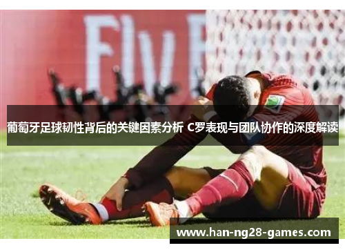 葡萄牙足球韧性背后的关键因素分析 C罗表现与团队协作的深度解读