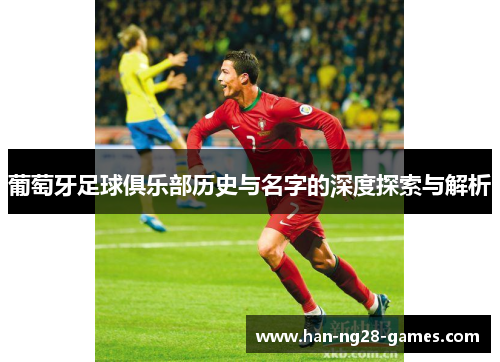葡萄牙足球俱乐部历史与名字的深度探索与解析 葡萄牙足球俱乐部历史与名字的深度探索与解析