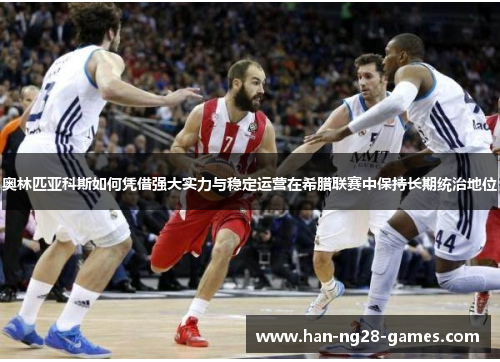 奥林匹亚科斯如何凭借强大实力与稳定运营在希腊联赛中保持长期统治地位