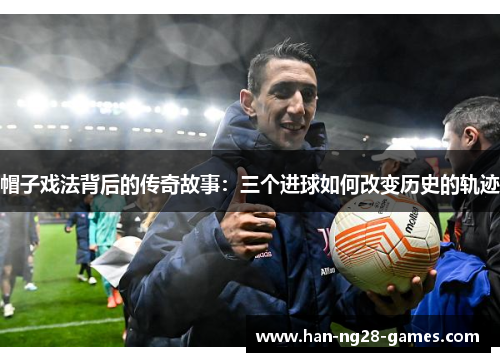 帽子戏法背后的传奇故事：三个进球如何改变历史的轨迹