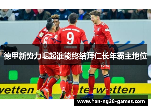 德甲新势力崛起谁能终结拜仁长年霸主地位