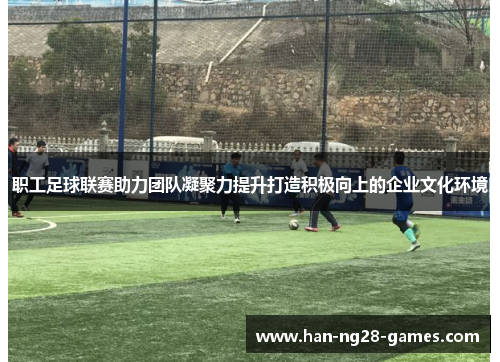 职工足球联赛助力团队凝聚力提升打造积极向上的企业文化环境