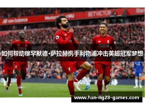 如何帮助穆罕默德·萨拉赫携手利物浦冲击英超冠军梦想