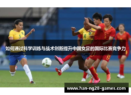 如何通过科学训练与战术创新提升中国女足的国际比赛竞争力