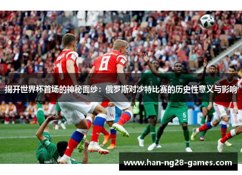 揭开世界杯首场的神秘面纱：俄罗斯对沙特比赛的历史性意义与影响