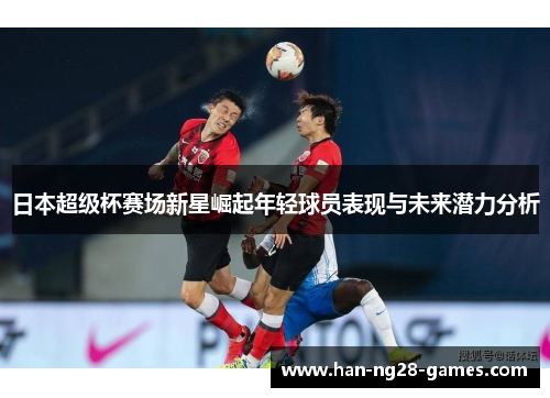 日本超级杯赛场新星崛起年轻球员表现与未来潜力分析