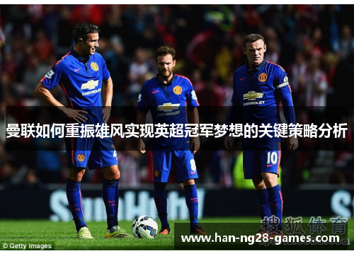 曼联如何重振雄风实现英超冠军梦想的关键策略分析 曼联如何重振雄风实现英超冠军梦想的关键策略分析
