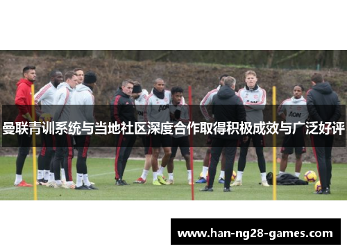 曼联青训系统与当地社区深度合作取得积极成效与广泛好评 曼联青训系统与当地社区深度合作取得积极成效与广泛好评
