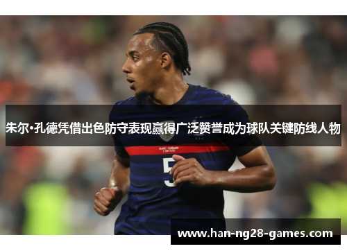 朱尔·孔德凭借出色防守表现赢得广泛赞誉成为球队关键防线人物