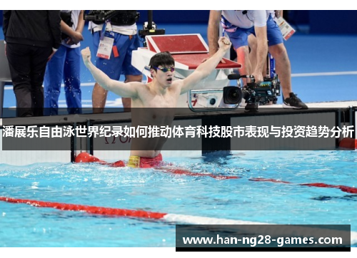 潘展乐自由泳世界纪录如何推动体育科技股市表现与投资趋势分析