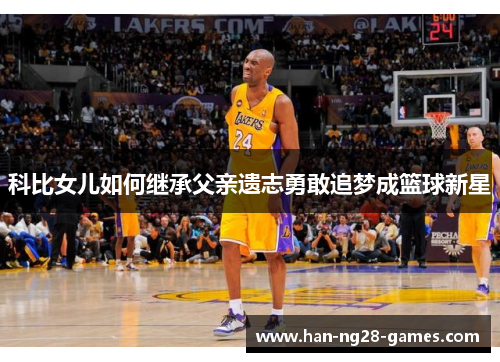 科比女儿如何继承父亲遗志勇敢追梦成篮球新星