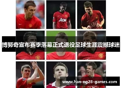 博努奇宣布赛季落幕正式退役足球生涯震撼球迷
