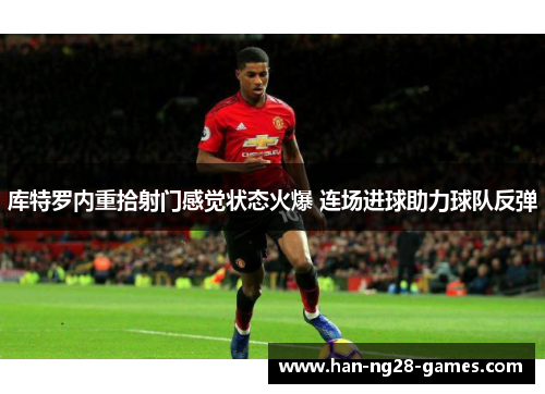 库特罗内重拾射门感觉状态火爆 连场进球助力球队反弹