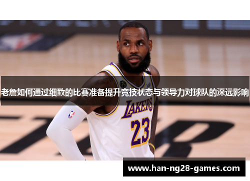 老詹如何通过细致的比赛准备提升竞技状态与领导力对球队的深远影响