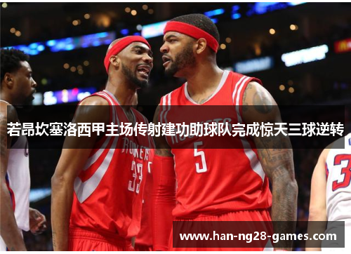 若昂坎塞洛西甲主场传射建功助球队完成惊天三球逆转