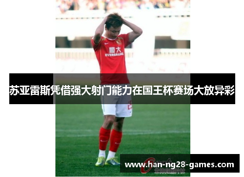 苏亚雷斯凭借强大射门能力在国王杯赛场大放异彩