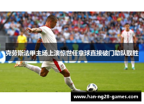 克劳斯法甲主场上演惊世任意球直接破门助队取胜