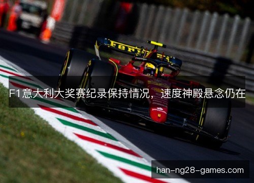 F1意大利大奖赛纪录保持情况,速度神殿悬念仍在 F1意大利大奖赛纪录保持情况,速度神殿悬念仍在