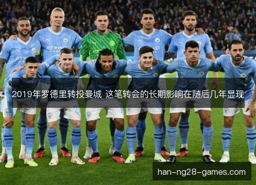 2019年罗德里转投曼城 这笔转会的长期影响在随后几年显现
